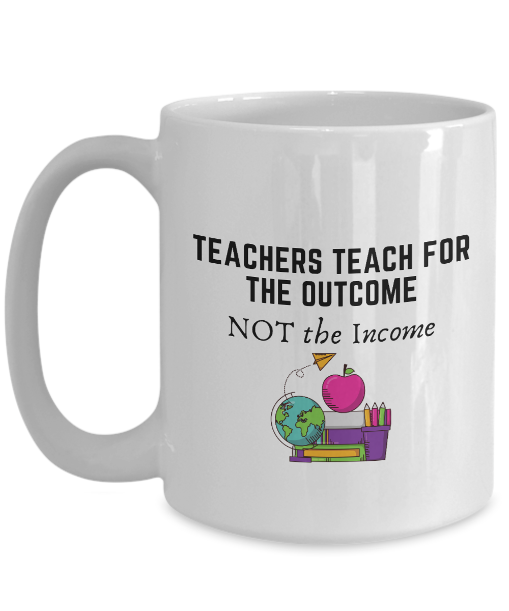 Teachers Teach For The Outcome Not The Income 15oz Ceramic Mug