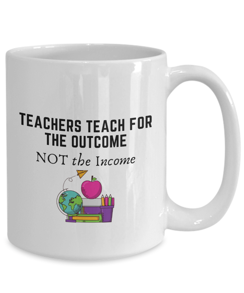 Teachers Teach For The Outcome Not The Income 15oz Ceramic Mug